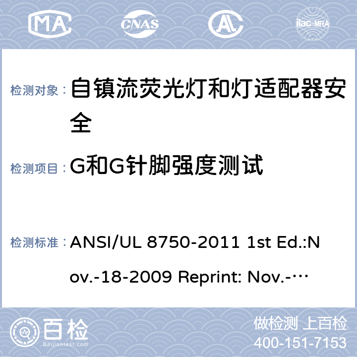 G和G针脚强度测试 ANSI/UL 8750-20 自镇流荧光灯和灯适配器安全;用在照明产品上的发光二极管(LED)设备; 11 1st Ed.:Nov.-18-2009 Reprint: Nov.-01-2011 ANSI/UL 8750,2nd Ed.: 2015-9-15 SA6.1