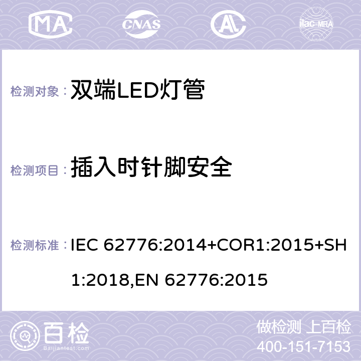 插入时针脚安全 替代线性荧光灯的双端LED灯 安全要求 IEC 62776:2014+COR1:2015+SH1:2018,EN 62776:2015 7