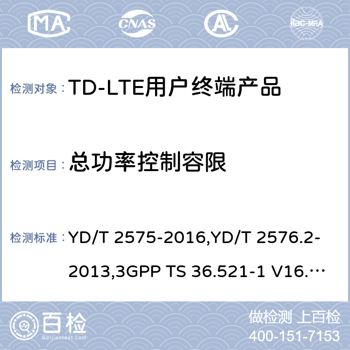 总功率控制容限 《TD-LTE 数字蜂窝移动通信网终端设备技术要求(第一阶段) 》,《TD-LTE 数字蜂窝移动通信网终端设备测试方法(第一阶段)第2部分:无线射频性能测试》,《3GPP技术规范组无线电接入网改进型通用地面无线电接入（E-UTRA）用户设备（UE）一致性规范 无线电传输和接收 第1部分：一致性测试》 YD/T 2575-2016,YD/T 2576.2-2013,3GPP TS 36.521-1 V16.8.1/3GPP TS 36.521-1 V16.5.0/3GPP TS 36.521-1 V14.4.0 8.2.2.1,5.2.1,6.3.5.3