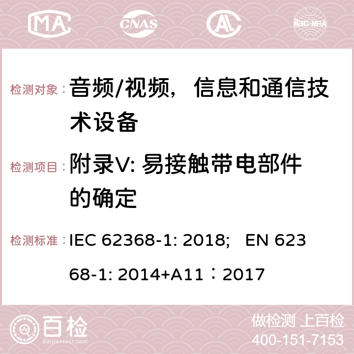 附录V: 易接触带电部件的确定 音频/视频，信息和通信技术设备 - 第1部分：安全要求 IEC 62368-1: 2018; EN 62368-1: 2014+A11：2017 附录V