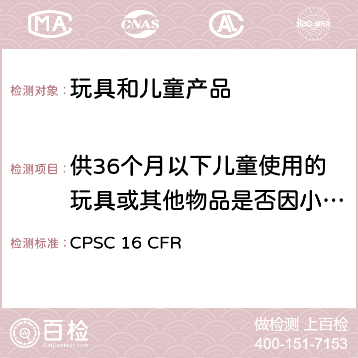 供36个月以下儿童使用的玩具或其他物品是否因小物件而使儿童发生窒息,吸出,咽入危险的鉴别方法 美国消费品安全委员会联邦法案 CPSC 16 CFR 1501　