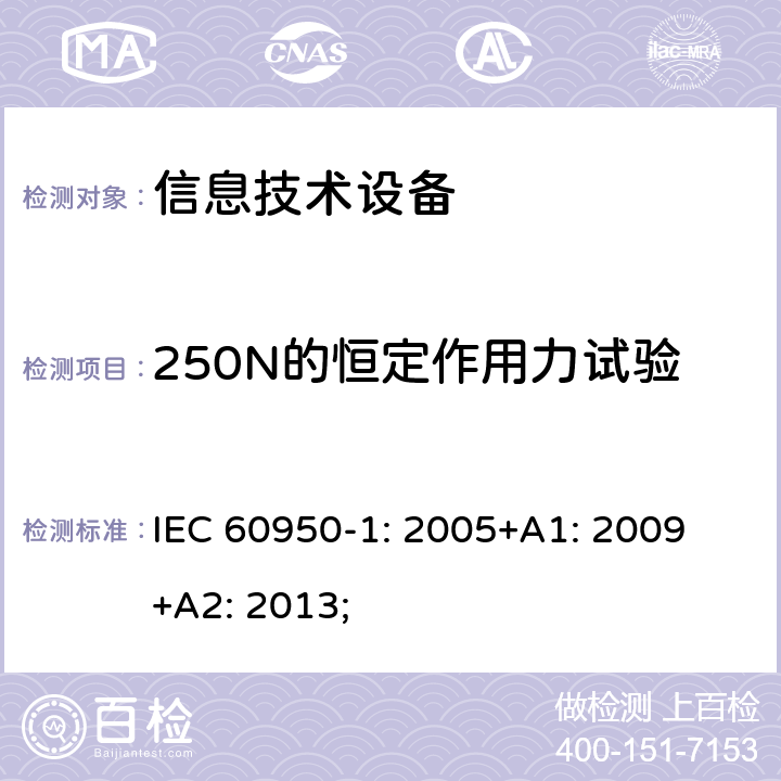 250N的恒定作用力试验 信息技术设备 安全 第1部分：通用要求 IEC 60950-1: 2005+A1: 2009 +A2: 2013; 4.2.4