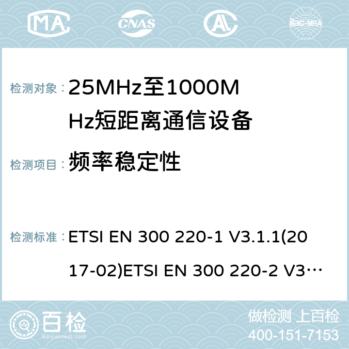 频率稳定性 1) 电磁兼容性及无线电频谱管理（ERM）；短距离传输设备（SRD）；工作在25MHz至1000MHz之间的射频设备；第1部分：技术特性及测试方法2) 电磁兼容性及无线电频谱管理（ERM）；短距离传输设备；工作在25MHz至1000MHz之间的射频设备；第2部分：根据RED 指令的3.2要求欧洲协调标准 ETSI EN 300 220-1 V3.1.1(2017-02)ETSI EN 300 220-2 V3.2.1(2018-06) ETSI EN 300 220-1 of 2014/53/EU Directive ETSI EN 300 220-2 of 2014/53/EU Directive Clause 5.12