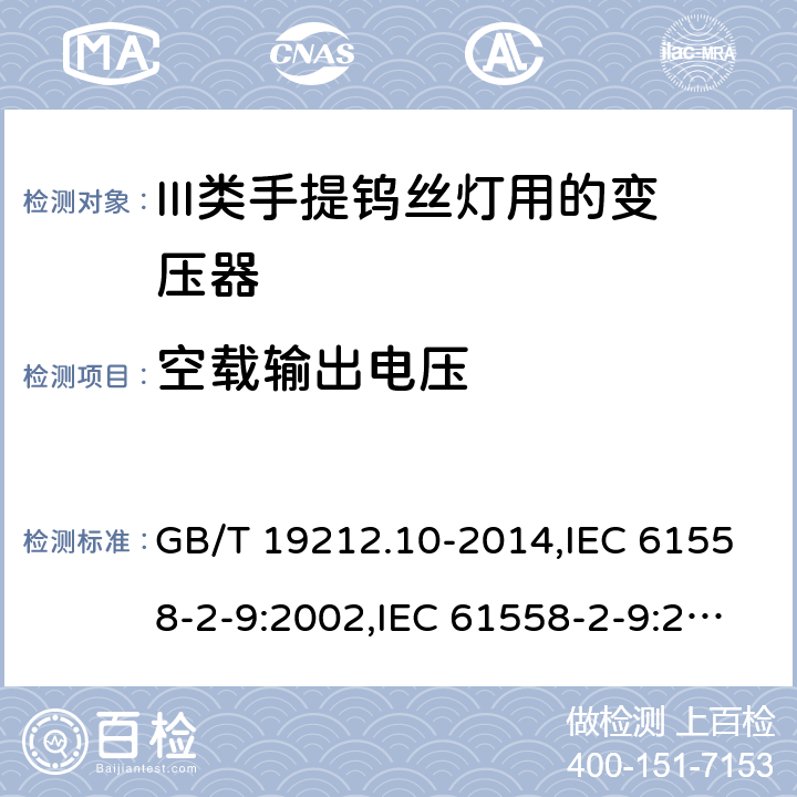 空载输出电压 电源变压器,电源装置和类似产品的安全 第2-9部分: III类手提钨丝灯用变压器的特殊要求 GB/T 19212.10-2014,IEC 61558-2-9:2002,IEC 61558-2-9:2010,AS/NZS 61558.2.9:2011 + A1:2012,EN 61558-2-9:2003,EN 61558-2-9:2011 12