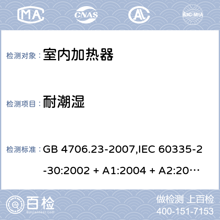 耐潮湿 家用和类似用途电器的安全 第2-30部分:室内加热器的特殊要求 GB 4706.23-2007,IEC 60335-2-30:2002 + A1:2004 + A2:2007,IEC 60335-2-30:2009 + cor1:2014+A1:2016,AS/NZS 60335.2.30:2009 + A1:2010 + A2:2014 + A3:2015,AS/NZS 60335.2.30:2015 + A1:2015 + A2:2017 + RUL1:2019 + A3:2020,EN 60335-2-30:2009 + A11:2012 + AC:2014 + A1:2020 15