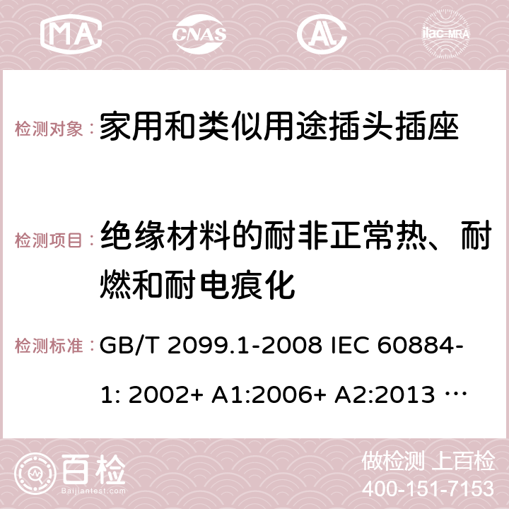 绝缘材料的耐非正常热、耐燃和耐电痕化 家用和类似用途插头插座 第1部分：一般要求 GB/T 2099.1-2008 IEC 60884-1: 2002+ A1:2006+ A2:2013 AS/NZS 60884.1: 2013;AS/NZS 3105 : 2014+ A1 : 2017 28