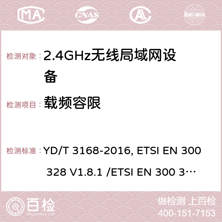 载频容限 《公众无线局域网设备射频指标技术要求和测试方法》,《电磁兼容和无线频谱(ERM):宽带传输系统在2.4GHz ISM频带中工作的并使用宽带调制技术的数据传输设备》 YD/T 3168-2016, ETSI EN 300 328 V1.8.1 /ETSI EN 300 328 V1.9.1/ ETSI EN 300 328 V2.1.1/ ETSI EN 300 328 V2.2.2 6.2.3,5.3.4/5.3.4/5.4.4/5.4.4