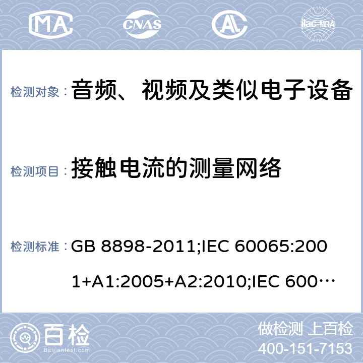 接触电流的测量网络 音频、视频及类似电子设备安全要求 GB 8898-2011;
IEC 60065:2001+A1:2005+A2:2010;
IEC 60065:2011(ed.7.2);
IEC 60065:2014(ed.8.0);
EN 60065:2014+A11:2017;
UL 60065:2003;
UL 60065:2015;
AS/NZS 60065:2018
CAN/CSA-C22.2 No.60065:16; 附录D