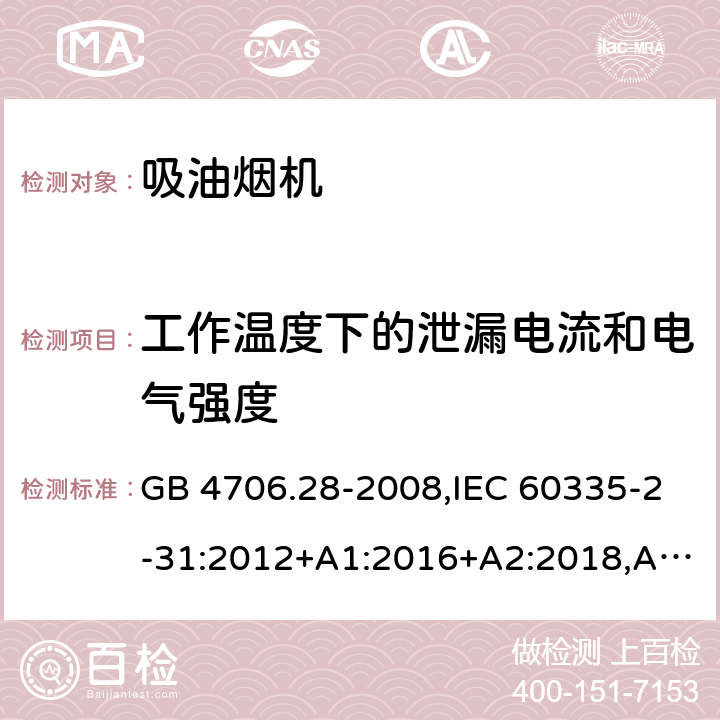 工作温度下的泄漏电流和电气强度 家用和类似用途电器的安全 第2-31部分：吸油烟机的特殊要求 GB 4706.28-2008,IEC 60335-2-31:2012+A1:2016+A2:2018,AS/NZS 60335.2.31:2004+A1:2006+A2:2007+A3:2009+A4:2010,AS/NZS 60335.2.31:2013+A1:2015+A2:2017+A3:2019,EN 60335-2-31:2014 13