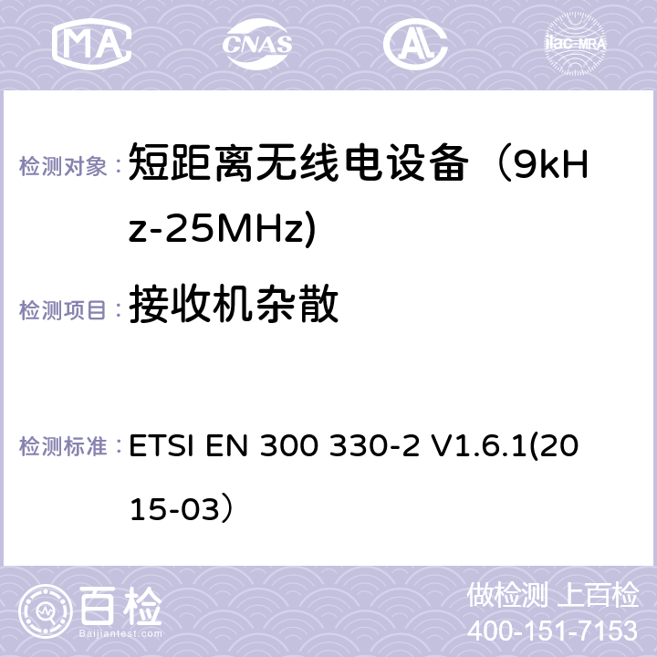 接收机杂散 电磁兼容和射频频谱特性规范；短距离设备；工作频段在9kHz至25MHz无线射频设备和工作频段在9kHz至30MHz的感应回路设备 第二部分：协调标准，依据R&TTE指令的章节3.2要求 ETSI EN 300 330-2 V1.6.1(2015-03） 4.2.2.3