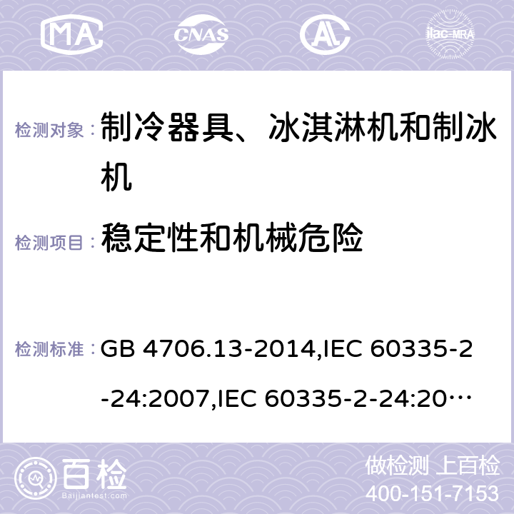 稳定性和机械危险 家用和类似用途电器的安全 第2-24部分:制冷器具、冰淇淋机和制冰机的特殊要求 GB 4706.13-2014,IEC 60335-2-24:2007,IEC 60335-2-24:2010 + A1:2012 + A2:2017+ISH1:2018,AS/NZS 60335.2.24:2010 + A1:2013+A2:2018, 
EN 60335-2-24:2010+A1:2019+A2:2019 20