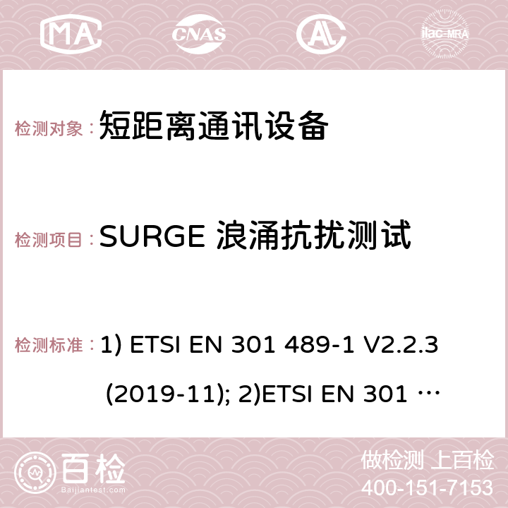 SURGE 浪涌抗扰测试 1) 电磁兼容性和射频频谱问题（ERM）; 射频设备和服务的电磁兼容性（EMC）标准;第1部分:通用技术要求；2）电磁兼容性和射频频谱问题（ERM）; 射频设备和服务的电磁兼容性（EMC）标准;第3部分：短距离产品的特殊条件 (其工作频率介于9 kHz to 246 GHz);3) 第19部分：特定的条件仅接收移动地球基站操作在1.5GHz频带内提供数据通信和全球导航卫星系统操作在无线电卫星导航的频带提供定位，导航和数据计算 1) ETSI EN 301 489-1 V2.2.3 (2019-11); 2)ETSI EN 301 489-3 V2.1.1 (2019-03); 3) ETSI EN 301 489-19 V2.1.1 (2019-04) 9