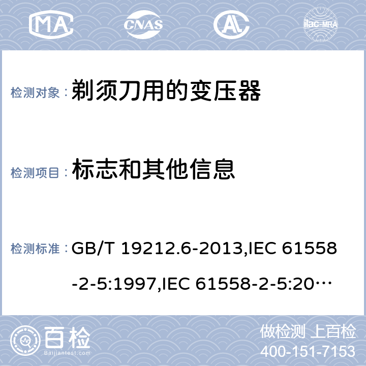 标志和其他信息 电源变压器,电源装置和类似产品的安全 第2-5部分: 剃须刀用变压器的特殊要求 GB/T 19212.6-2013,IEC 61558-2-5:1997,IEC 61558-2-5:2010,AS/NZS 61558.2.5:2003,AS/NZS 61558.2.5:2011 + A1:2012,EN 61558-2-5:1998 + A11:2004,EN 61558-2-5:2010 8