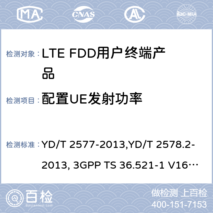 配置UE发射功率 《LTE FDD数字蜂窝移动通信网终端设备技术要求(第一阶段) 》,《LTE FDD数字蜂窝移动通信网终端设备测试方法(第一阶段)第2部分:无线射频性能测试》,《3GPP技术规范组无线电接入网改进型通用地面无线电接入（E-UTRA）用户设备（UE）一致性规范 无线电传输和接收 第1部分：一致性测试》 YD/T 2577-2013,YD/T 2578.2-2013, 3GPP TS 36.521-1 V16.8.1/3GPP TS 36.521-1 V16.5.0/3GPP TS 36.521-1 V14.4.0 8.2.2.1,5.2.1,6.2.5