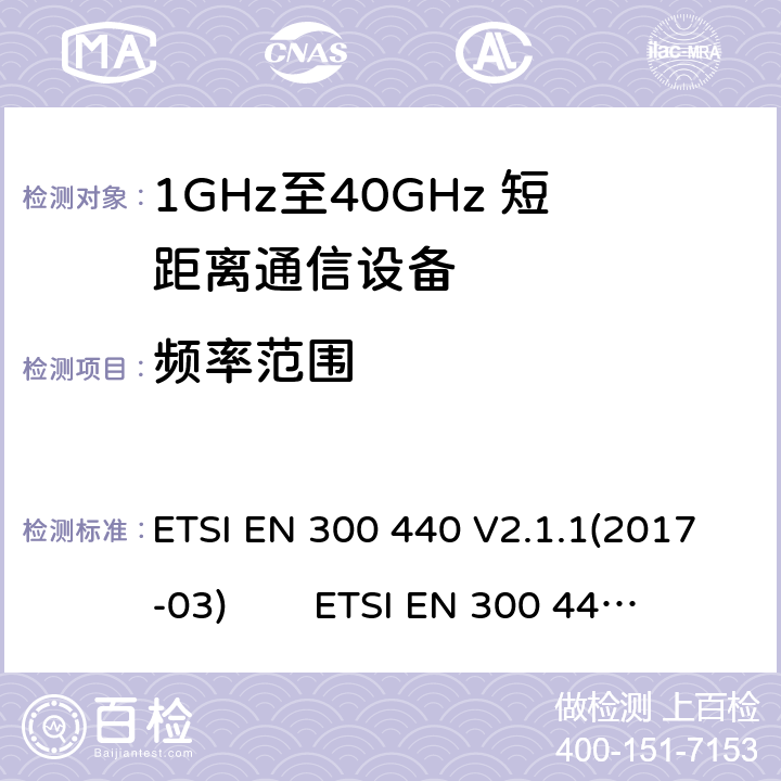 频率范围 电磁兼容性及无线电频谱管理（ERM）；短距离传输设备（SRD）；工作在1GHz至40GHz之间的射频设备；根据RED 指令的3.2要求欧洲协调标准 ETSI EN 300 440 V2.1.1(2017-03) ETSI EN 300 440 of 2014/53/EU Directive Clause 4.2.3