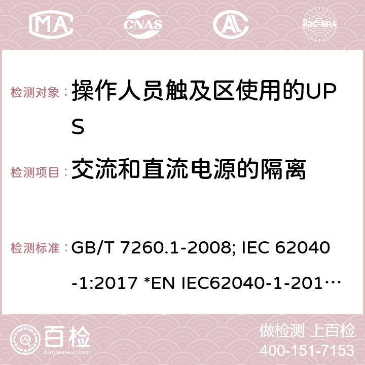 交流和直流电源的隔离 不间断电源设备第1-1 部分:操作人员触及区使用的UPS的一般规定和安全要求 GB/T 7260.1-2008; IEC 62040-1:2017 *EN IEC62040-1-2019; *AS 62040.1-2019 5.4