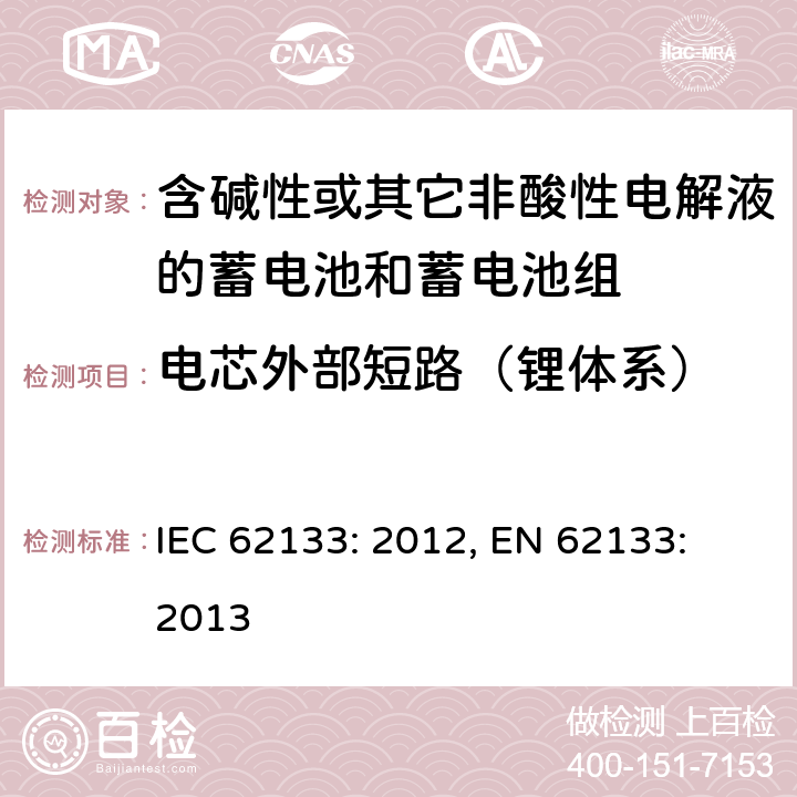 电芯外部短路（锂体系） 含碱性或其它非酸性电解液的蓄电池和蓄电池组.便携式密封蓄电池和蓄电池组的安全要求 IEC 62133: 2012, EN 62133: 2013 8.3.1