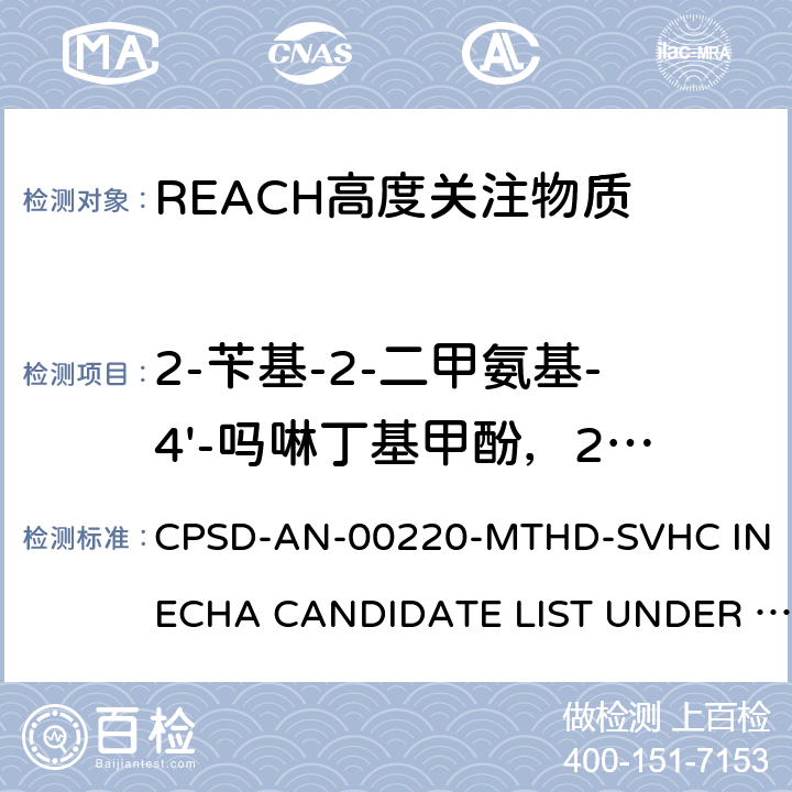 2-苄基-2-二甲氨基-4'-吗啉丁基甲酚，2-甲基-1-（4-甲基硫苯基）-2-吗啉丙烷-1-酮, 全氟代丁酸及其盐类 超声提取高效液相色谱热喷雾电离质谱或紫外光谱检测溶剂可萃取非挥发物质 CPSD-AN-00220-MTHD-SVHC IN ECHA CANDIDATE LIST UNDER REACH
US EPA 3550C:2007 
US EPA 8321B:2007