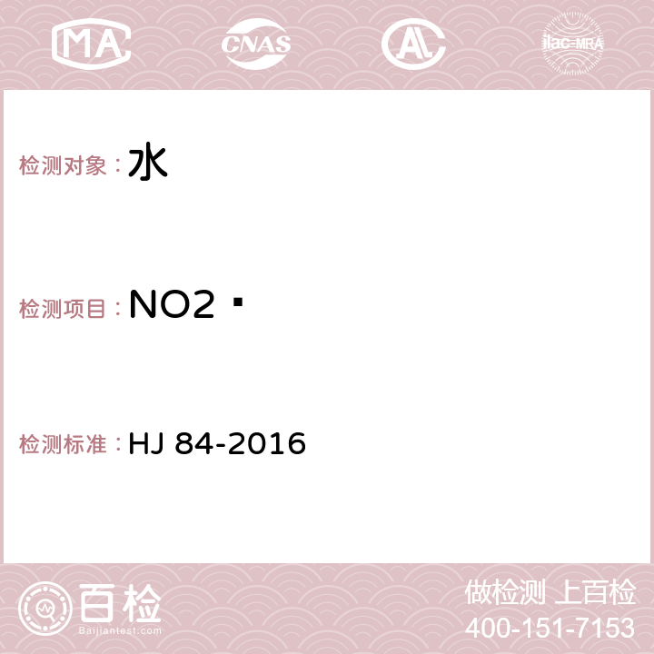 NO2¯ HJ 84-2016 水质 无机阴离子（F-、Cl-、NO2-、Br-、NO3-、PO43-、SO32-、SO42-）的测定 离子色谱法