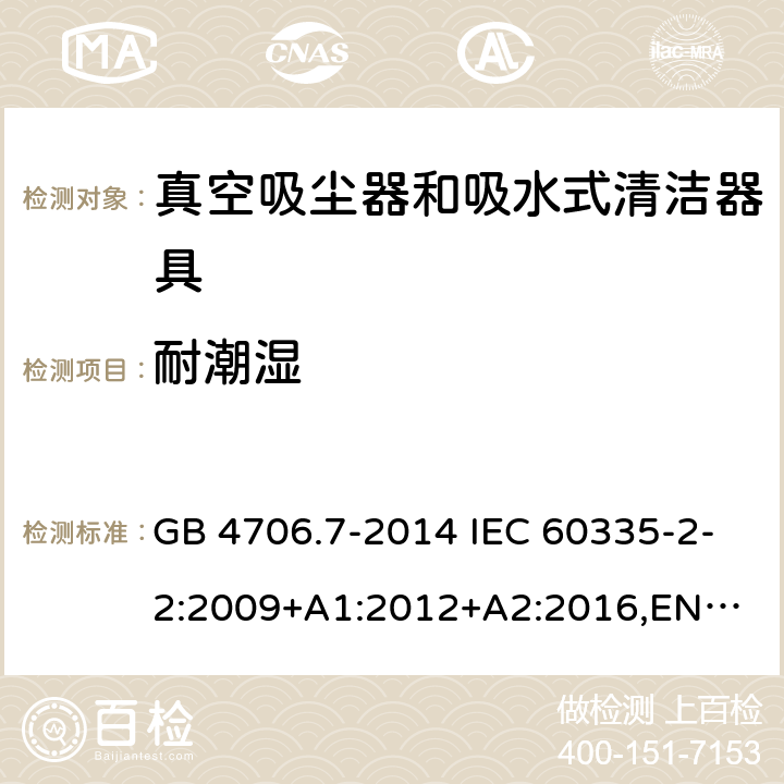 耐潮湿 家用和类似用途电器的安全 真空吸尘器和吸水式清洁器具的特殊要求 GB 4706.7-2014 IEC 60335-2-2:2009+A1:2012+A2:2016,
EN 60335-2-2:2010+A11:2012+A1:2013,
AS/NZS60335.2.2:2020 15