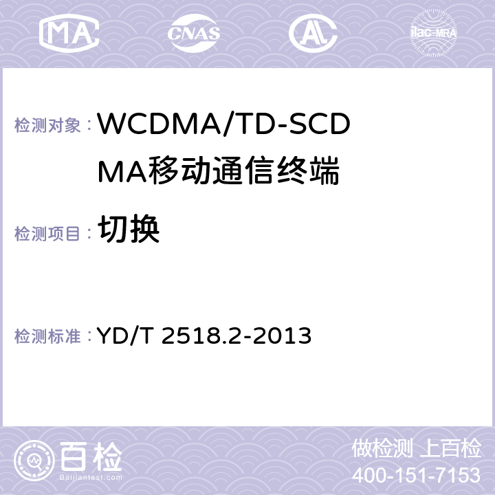 切换 2GHz WCDMA数字蜂窝移动通信网终端设备测试方法（第五阶段） 增强型高速分组接入（HSPA+） 第2部分：网络兼容性测试 YD/T 2518.2-2013 12