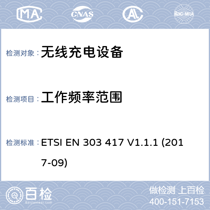 工作频率范围 工作在19-21kHz，59-61kHz，79-90kHz，100-300kHz，6765-6795kHz的无线充电系统 含RED指令2014/53/EU 第3.2条款的基本要求的协调标准 ETSI EN 303 417 V1.1.1 (2017-09) 4.3.3