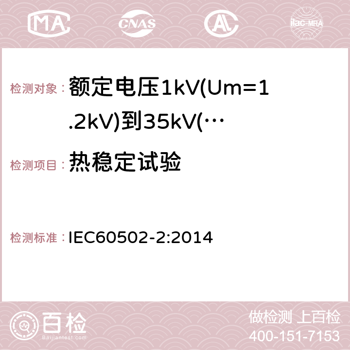 热稳定试验 额定电压1kV(Um=1.2kV)到35kV(Um=40.5kV)挤包绝缘电力电缆及附件第2部分：额定电压6kV(Um=7.2kV)到30kV(Um=36kV)电缆 IEC60502-2:2014 19.17