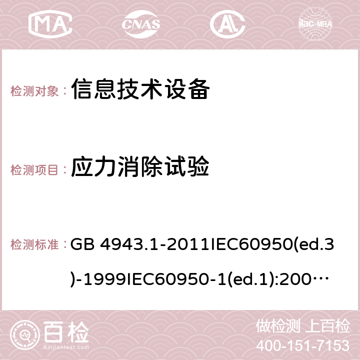 应力消除试验 信息技术设备 安全 第1部分：通用要求 GB 4943.1-2011IEC60950(ed.3)-1999IEC60950-1(ed.1):2001 IEC60950-1(ed.2):2005 EN60950-1：2006+A11:2009AS/NZS 60950.1:2003 4.2.7