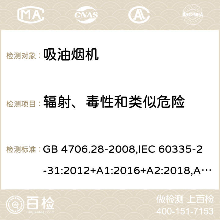 辐射、毒性和类似危险 家用和类似用途电器的安全 第2-31部分：吸油烟机的特殊要求 GB 4706.28-2008,IEC 60335-2-31:2012+A1:2016+A2:2018,AS/NZS 60335.2.31:2004+A1:2006+A2:2007+A3:2009+A4:2010,AS/NZS 60335.2.31:2013+A1:2015+A2:2017+A3:2019,EN 60335-2-31:2014 32