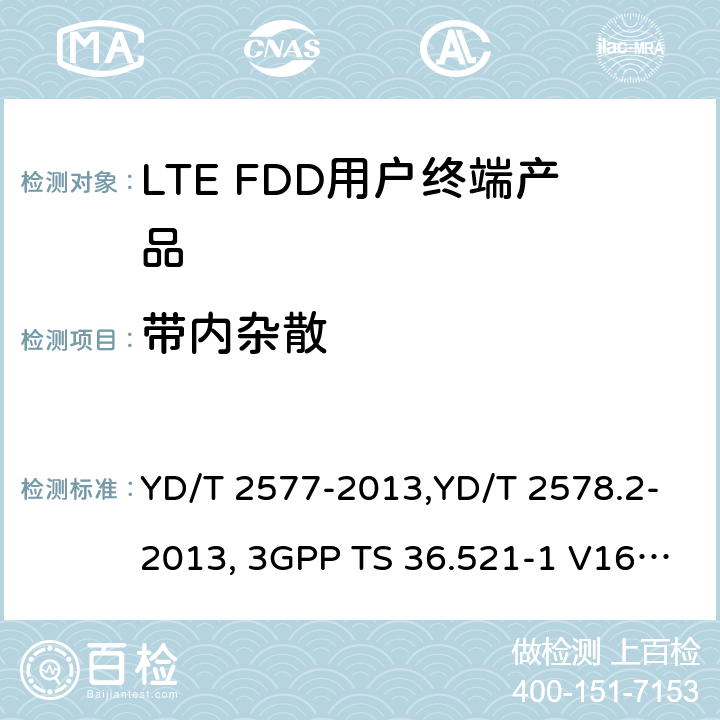带内杂散 《LTE FDD数字蜂窝移动通信网终端设备技术要求(第一阶段) 》,《LTE FDD数字蜂窝移动通信网终端设备测试方法(第一阶段)第2部分:无线射频性能测试》,《3GPP技术规范组无线电接入网改进型通用地面无线电接入（E-UTRA）用户设备（UE）一致性规范 无线电传输和接收 第1部分：一致性测试》 YD/T 2577-2013,YD/T 2578.2-2013, 3GPP TS 36.521-1 V16.8.1/3GPP TS 36.521-1 V16.5.0/3GPP TS 36.521-1 V14.4.0 8.2.2.1,5.2.1,6.5.2.3