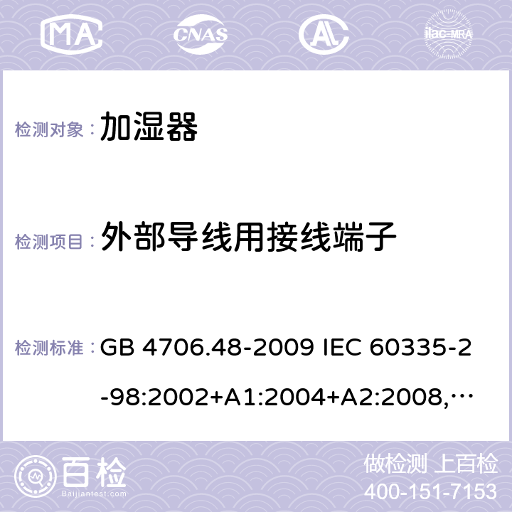 外部导线用接线端子 家用和类似用途电器的安全 加湿器的特殊要求 GB 4706.48-2009 IEC 60335-2-98:2002+A1:2004+A2:2008,
EN 60335-2-98:2003+A1:2005+A2:2008,
AS/NZS 60335.2.98:2005+A1:2009+A2:2014 26