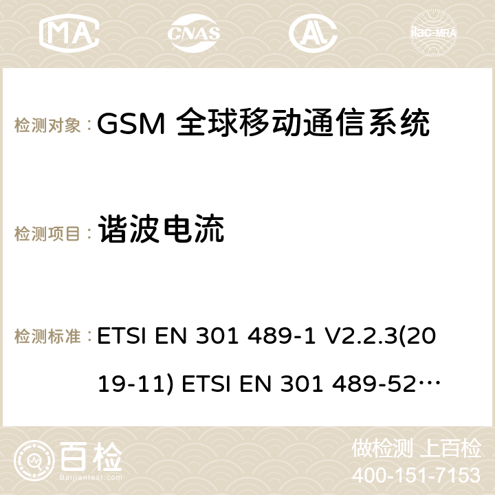 谐波电流 无线电设备和服务的电磁兼容标准 -第1部分 通用技术要求 涵盖RED指令2014/53/EU 第3.1(b)条款下和EMC指令2014/30/EU 第6条款下基本要求的协调标准无线电设备和服务的电磁兼容标准 -第52部分:蜂窝无线通信系统的特殊要求;涵盖RED指令2004/53/EU第3.1（b）条款下基本要求的协调标准 ETSI EN 301 489-1 V2.2.3(2019-11) 
ETSI EN 301 489-52 V1.1.0 (2016-11) 8.5