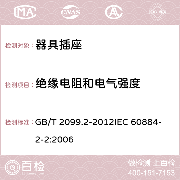 绝缘电阻和电气强度 家用和类似用途插头插座 第2部分：器具插座的特殊要求 GB/T 2099.2-2012
IEC 60884-2-2:2006 17