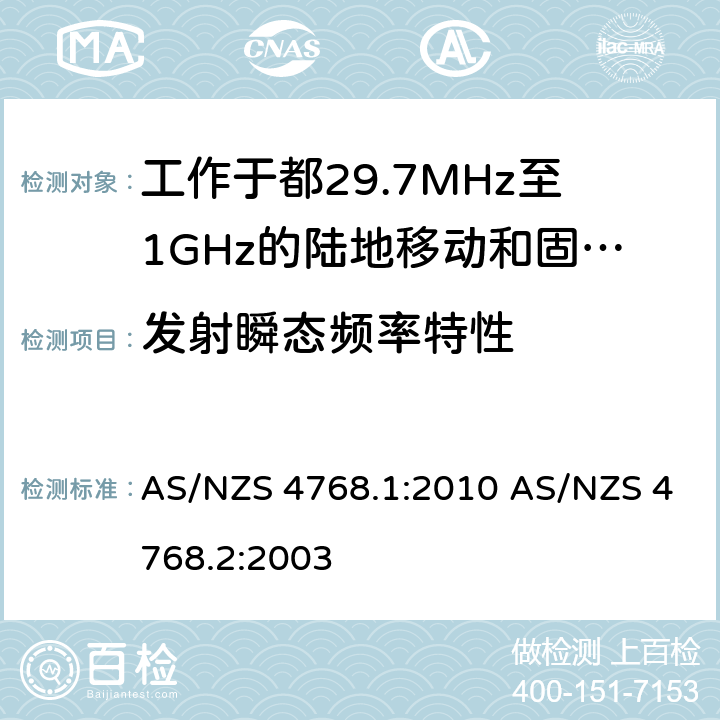 发射瞬态频率特性 工作于29.7MHz至1GHz的陆地移动和固定数字无线电设备，第一部分，无线频率要求 工作于29.7MHz至1GHz的陆地移动和固定数字无线电设备，第二部分，测试方法 AS/NZS 4768.1:2010 AS/NZS 4768.2:2003 6.9
