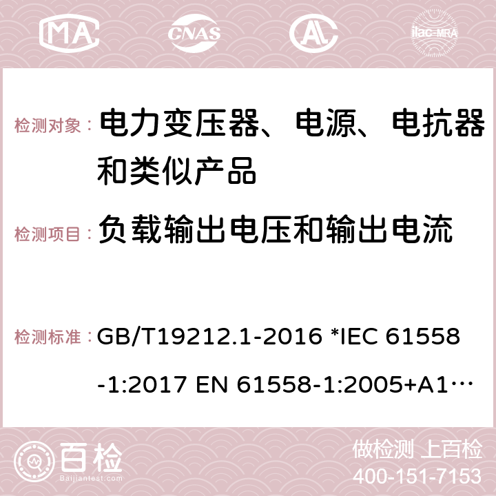 负载输出电压和输出电流 电力变压器、电源、电抗器和类似产品的安全 第1部分：通用要求和试验 GB/T19212.1-2016 *IEC 61558-1:2017 EN 61558-1:2005+A1:2009 56 *AS/NZS 61558.1:2018 11