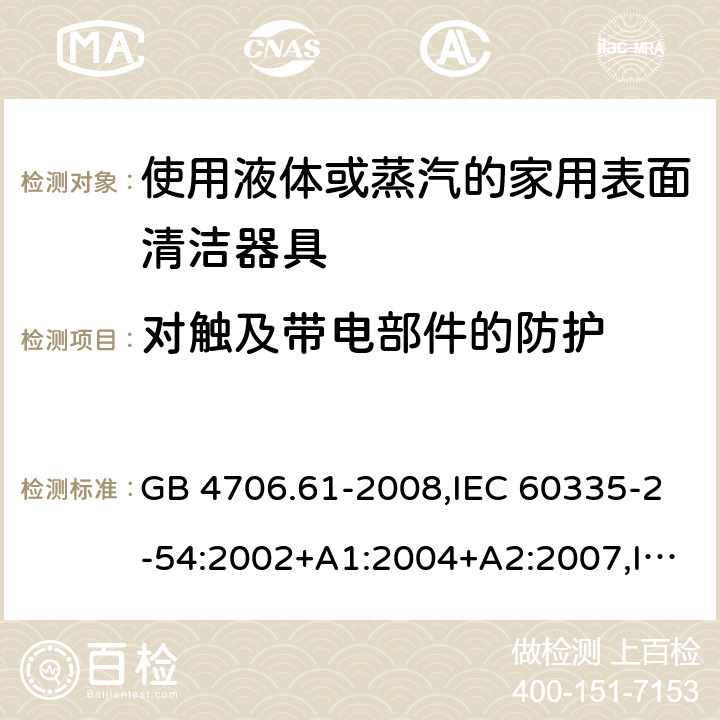 对触及带电部件的防护 家用和类似用途电器的安全 使用液体或蒸汽的家用表面清洁器具的特殊要求 GB 4706.61-2008,IEC 60335-2-54:2002+A1:2004+A2:2007,IEC 60335-2-54:2008+A1:2015 8