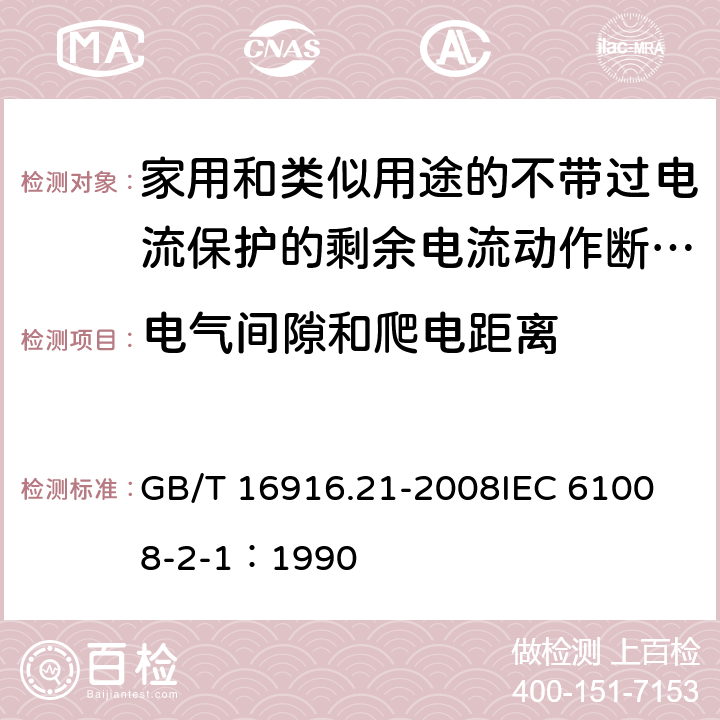 电气间隙和爬电距离 家用和类似用途的不带过电流保护的剩余电流动作断路器（RCCB） 第21部分：一般规则对动作功能与电源电压无关的RCCB的适用性 GB/T 16916.21-2008
IEC 61008-2-1：1990 8.1.3