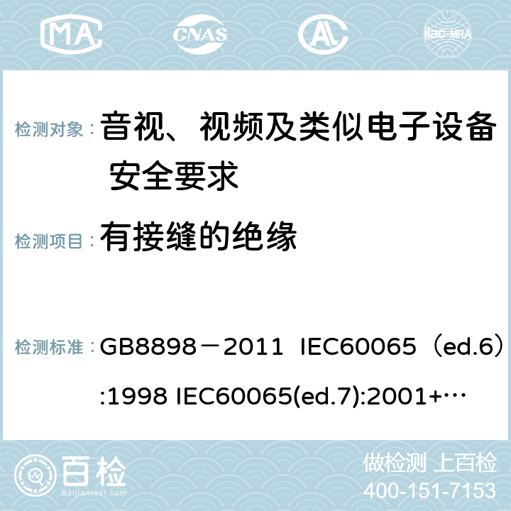 有接缝的绝缘 音视、视频及类似电子设备安全要求 GB8898－2011 IEC60065（ed.6）:1998 IEC60065(ed.7):2001+A1:2005+A2：2010 IEC 60065（ed.7.2）:2011 EN60065：2002+A1:2006+A11：2008+A12:2011 §13.6