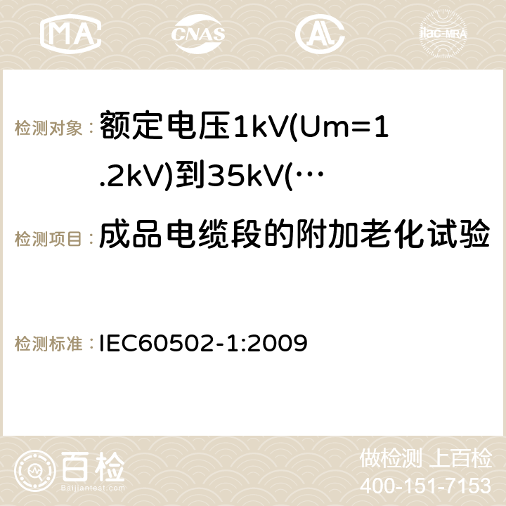 成品电缆段的附加老化试验 额定电压1kV(Um=1.2kV)到35kV(Um=40.5kV)挤包绝缘电力电缆及附件第1部分：额定电压1kV(Um=1.2kV)和3kV(Um=3.6kV)电缆 IEC60502-1:2009 18.5