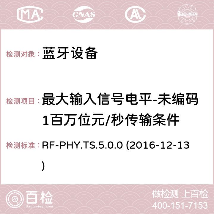 最大输入信号电平-未编码1百万位元/秒传输条件 RF-PHY.TS.5.0.0 (2016-12-13) 低功耗蓝牙射频物理层（RF-PHY）测试规范 RF-PHY.TS.5.0.0 (2016-12-13) 4.7.5