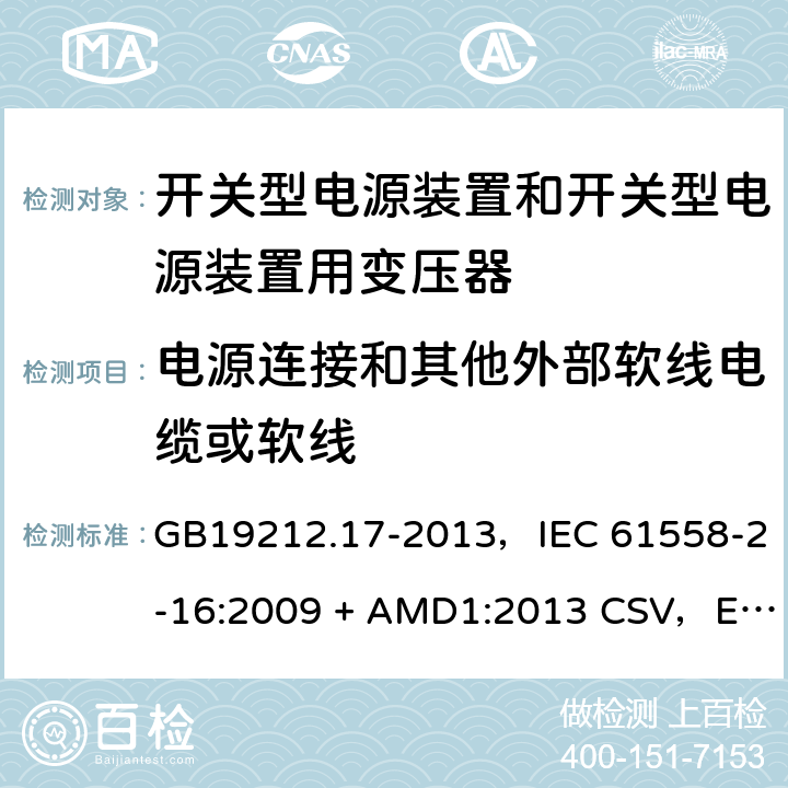 电源连接和其他外部软线电缆或软线 电源电压为1100V及以下的变压器、电抗器、电源装置和类似产品的安全
第17部分：开关型电源装置和开关型电源装置用变压器的特殊要求和试验 GB19212.17-2013，IEC 61558-2-16:2009 + AMD1:2013 CSV，EN 61558-2-16:2009 + A1:2013，AS/NZS 61558.2.16:2010 + A1:2010 + A2:2012 + A3:2014 22