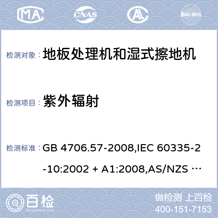 紫外辐射 家用和类似用途电器的安全 第2-10部分:地板处理机和湿式擦地机的特殊要求 GB 4706.57-2008,IEC 60335-2-10:2002 + A1:2008,AS/NZS 60335.2.10:2006 + A1:2009,EN 60335-2-10:2003 + A1:2008 IEC 60335-1,AS/NZS 60335.1和EN 60335-1: 附录T