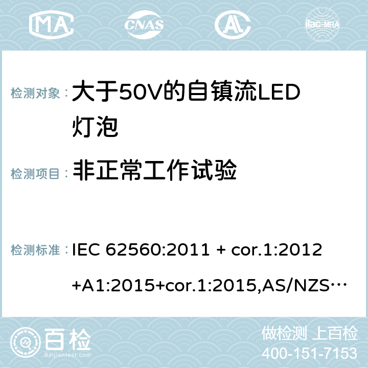 非正常工作试验 普通照明用大于50V的自镇流LED灯泡-安全要求 IEC 62560:2011 + cor.1:2012+A1:2015+cor.1:2015,AS/NZS IEC 62560:2014,EN 62560:2012+A1:2015+AC:2015,AS/NZS 62560:2017+A1:2019,EN 62560:2012+A11:2019 15