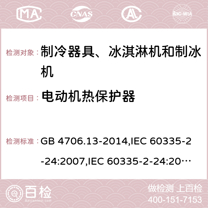 电动机热保护器 家用和类似用途电器的安全 第2-24部分:制冷器具、冰淇淋机和制冰机的特殊要求 GB 4706.13-2014,IEC 60335-2-24:2007,IEC 60335-2-24:2010 + A1:2012 + A2:2017+ISH1:2018,AS/NZS 60335.2.24:2010 + A1:2013+A2:2018, 
EN 60335-2-24:2010+A1:2019+A2:2019 附录D