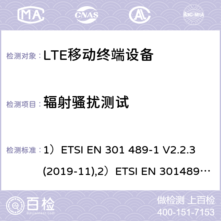 辐射骚扰测试 1)电磁兼容性和射频频谱问题（ERM）; 射频设备和服务的电磁兼容性（EMC）标准;第1部分:通用技术要求；2)电磁兼容性和射频频谱问题（ERM）; 射频设备和服务的电磁兼容性（EMC）标准;第52部分:IMT-2000 CDMA 直接扩频产品电磁相容检测特殊要求；3)UMTS LTE无线系统要求，移动终端和辅助设备电磁兼容技术要求 1）ETSI EN 301 489-1 V2.2.3 (2019-11),2）ETSI EN 301489-52 V1.1.0 (2016-11), 3）3GPP TS 34.124 V13.0.0 （2016-01） 7