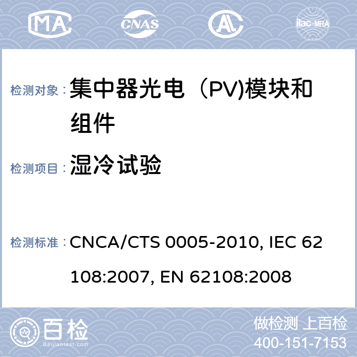 湿冷试验 聚光型光伏组件和装配件-设计鉴定和定型 CNCA/CTS 0005-2010, 
IEC 62108:2007, 
EN 62108:2008 10.8