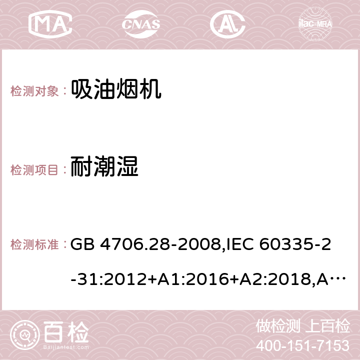 耐潮湿 家用和类似用途电器的安全 第2-31部分：吸油烟机的特殊要求 GB 4706.28-2008,IEC 60335-2-31:2012+A1:2016+A2:2018,AS/NZS 60335.2.31:2004+A1:2006+A2:2007+A3:2009+A4:2010,AS/NZS 60335.2.31:2013+A1:2015+A2:2017+A3:2019,EN 60335-2-31:2014 15