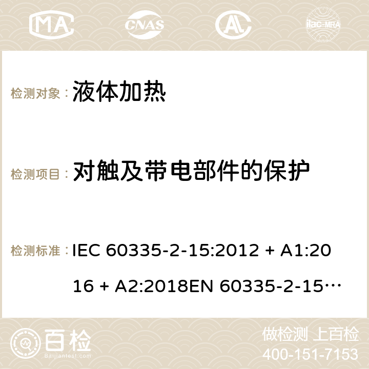 对触及带电部件的保护 家用和类似用途电器的安全 第2-15部分：液体加热器的特殊要求 IEC 60335-2-15:2012 + A1:2016 + A2:2018
EN 60335-2-15:2016 + A11:2018 条款8