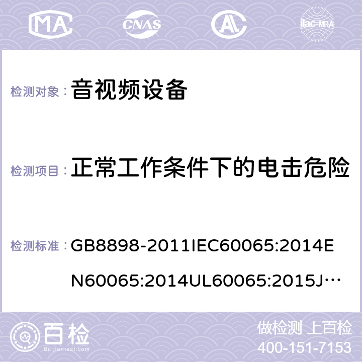 正常工作条件下的电击危险 音频、视频及类似电子设备安全要求 GB8898-2011
IEC60065:2014
EN60065:2014
UL60065:2015
JIS C 6065:2013
AS/NZS60065:2012 + AMD. 1:2015
CAN/CSA-C22.2 No.60065-03+Amd 1:2006+ AMD. 2:2012 9