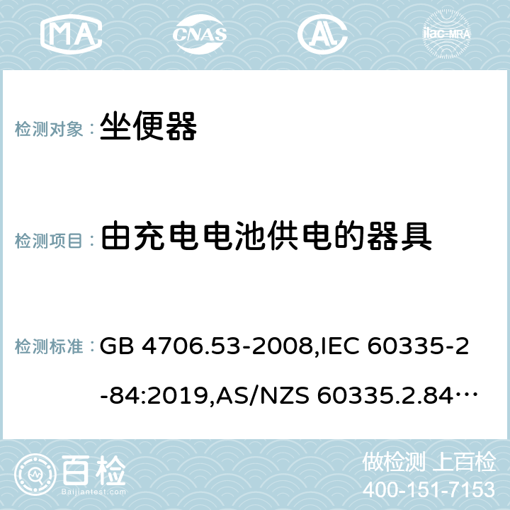 由充电电池供电的器具 家用和类似用途电器的安全 第2-84部分：坐便器的特殊要求 GB 4706.53-2008,IEC 60335-2-84:2019,AS/NZS 60335.2.84:2014,EN 60335-2-84:2003+A1:2008+A2:2019 GB 4706.1： 附录B 由充电电池供电的器具，IEC 60335-1,AS/NZS 60335.1和EN 60335-1：附录B由可以在器具内充电的充电电池供电的器具